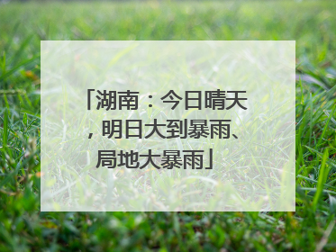 湖南：今日晴天，明日大到暴雨、局地大暴雨