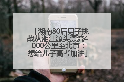 湖南80后男子挑战从湘江源头漂流4000公里至北京：想给儿子高考加油