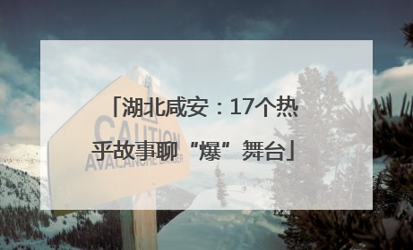 湖北咸安：17个热乎故事聊“爆”舞台