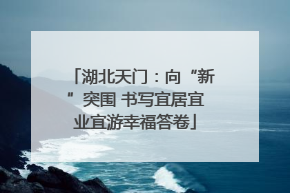湖北天门：向“新”突围 书写宜居宜业宜游幸福答卷