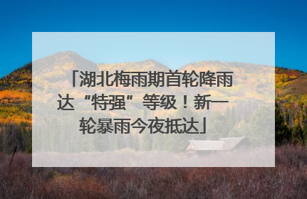 湖北梅雨期首轮降雨达“特强”等级！新一轮暴雨今夜抵达