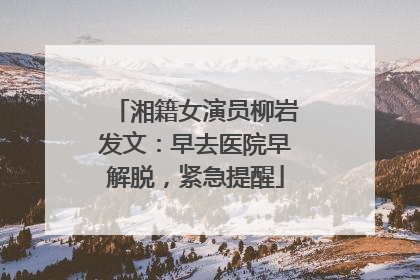 湘籍女演员柳岩发文：早去医院早解脱，紧急提醒