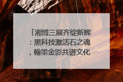 湘博三展齐绽新辉：黑科技激活石之魂，翰墨金影共谱文化遗产日华章