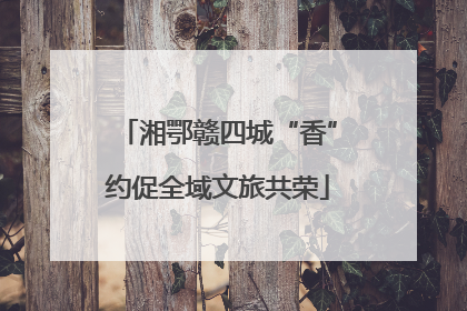 湘鄂赣四城“香”约促全域文旅共荣