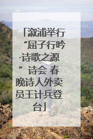 溆浦举行“屈子行吟·诗歌之源”诗会 春晚诗人外卖员王计兵登台