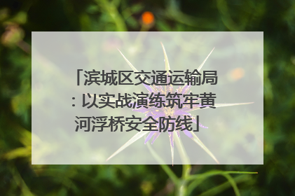 滨城区交通运输局：以实战演练筑牢黄河浮桥安全防线