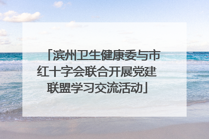 滨州卫生健康委与市红十字会联合开展党建联盟学习交流活动