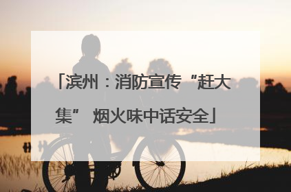 滨州：消防宣传“赶大集” 烟火味中话安全