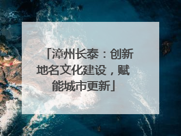 漳州长泰：创新地名文化建设，赋能城市更新