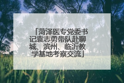 菏泽医专党委书记袁志勇带队赴聊城、滨州、临沂教学基地考察交流