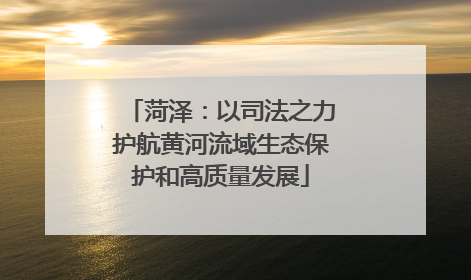 菏泽：以司法之力护航黄河流域生态保护和高质量发展