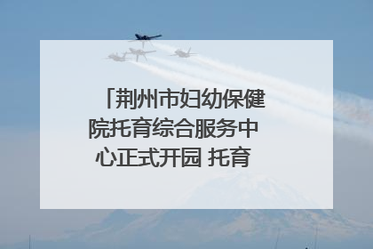 荆州市妇幼保健院托育综合服务中心正式开园 托育宣传月同步启动