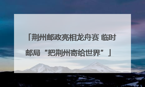 荆州邮政亮相龙舟赛 临时邮局“把荆州寄给世界”