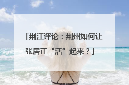 荆江评论：荆州如何让张居正“活”起来？