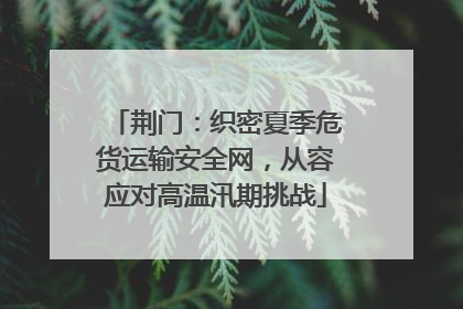 荆门：织密夏季危货运输安全网，从容应对高温汛期挑战