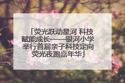 荧光跃动星河 科技赋能成长——银河小学举行首届亲子科技定向荧光夜跑嘉年华