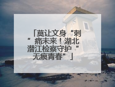 莫让文身“刺”痛未来！湖北潜江检察守护“无痕青春”