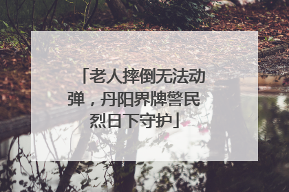 老人摔倒无法动弹，丹阳界牌警民烈日下守护