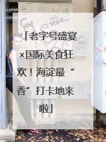 老字号盛宴×国际美食狂欢！海淀最“香”打卡地来啦