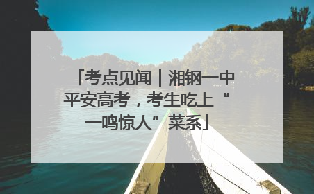 考点见闻｜湘钢一中平安高考，考生吃上“一鸣惊人”菜系