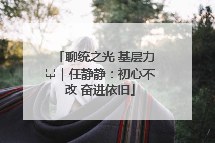 聊统之光 基层力量｜任静静：初心不改 奋进依旧