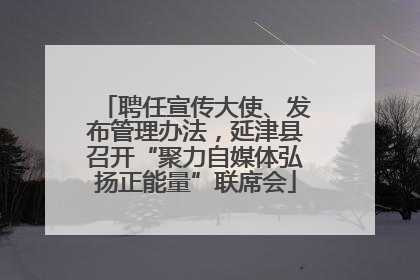聘任宣传大使、发布管理办法，延津县召开“聚力自媒体弘扬正能量”联席会