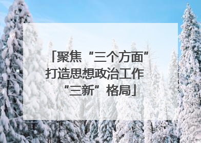 聚焦“三个方面” 打造思想政治工作“三新”格局