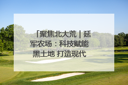 聚焦北大荒｜延军农场：科技赋能黑土地 打造现代农业“智慧芯”