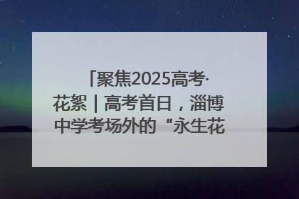 聚焦2025高考·花絮｜高考首日，淄博中学考场外的“永生花”传递温暖与祝福