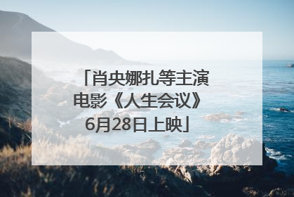 肖央娜扎等主演电影《人生会议》6月28日上映