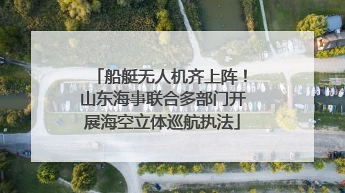 船艇无人机齐上阵！山东海事联合多部门开展海空立体巡航执法