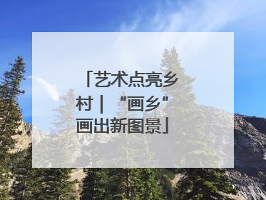 艺术点亮乡村｜“画乡”画出新图景