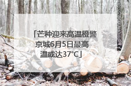 芒种迎来高温橙警 京城6月5日最高温或达37℃