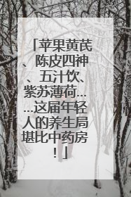 苹果黄芪、陈皮四神、五汁饮、紫苏薄荷……这届年轻人的养生局堪比中药房！