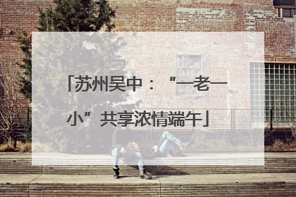 苏州吴中：“一老一小”共享浓情端午