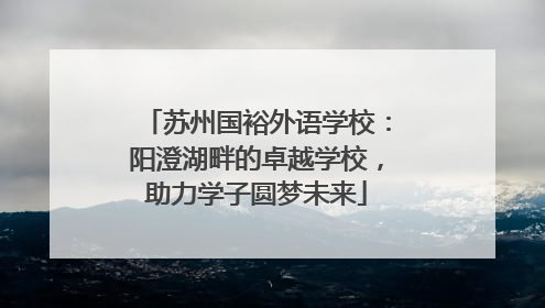 苏州国裕外语学校：阳澄湖畔的卓越学校，助力学子圆梦未来