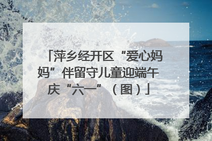 萍乡经开区“爱心妈妈”伴留守儿童迎端午庆“六一”（图）