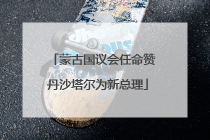 蒙古国议会任命赞丹沙塔尔为新总理