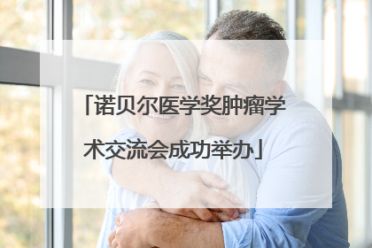 诺贝尔医学奖肿瘤学术交流会成功举办
