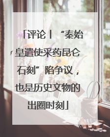 评论丨“秦始皇遣使采药昆仑石刻”陷争议，也是历史文物的出圈时刻