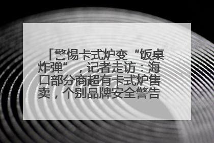警惕卡式炉变“饭桌炸弹”，记者走访：海口部分商超有卡式炉售卖，个别品牌安全警告信息不全面