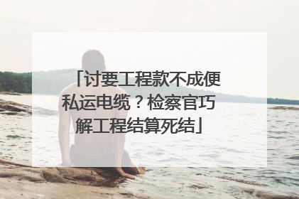 讨要工程款不成便私运电缆？检察官巧解工程结算死结