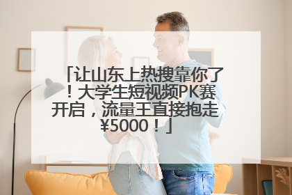 让山东上热搜靠你了！大学生短视频PK赛开启，流量王直接抱走¥5000！