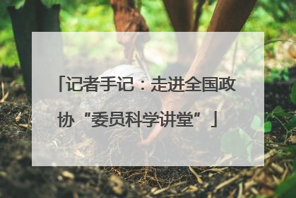 记者手记：走进全国政协“委员科学讲堂”
