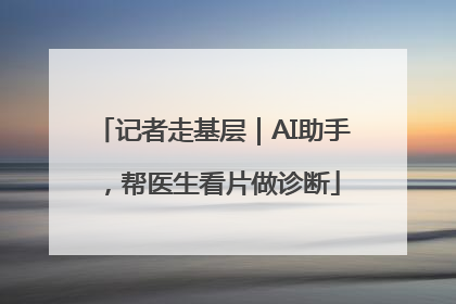 记者走基层｜AI助手，帮医生看片做诊断