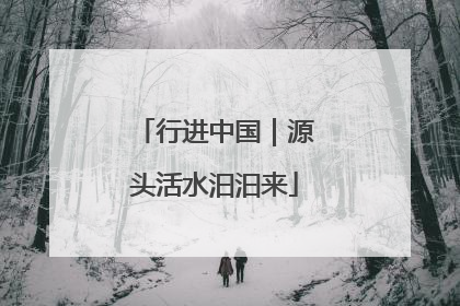 行进中国｜源头活水汩汩来