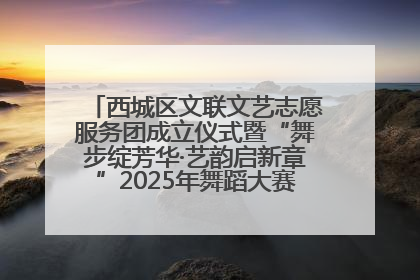 西城区文联文艺志愿服务团成立仪式暨“舞步绽芳华·艺韵启新章”2025年舞蹈大赛展演圆满举办