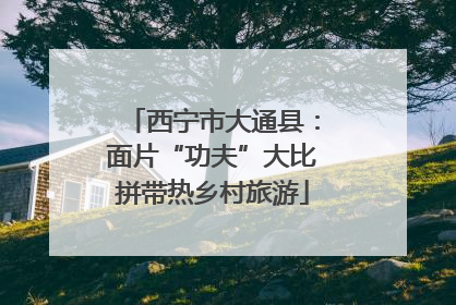 西宁市大通县：面片“功夫”大比拼带热乡村旅游