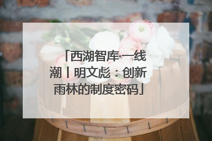西湖智库·一线潮丨明文彪：创新雨林的制度密码