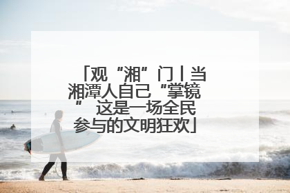 观“湘”门丨当湘潭人自己“掌镜” 这是一场全民参与的文明狂欢